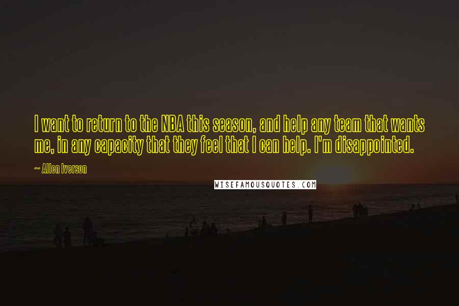 Allen Iverson Quotes: I want to return to the NBA this season, and help any team that wants me, in any capacity that they feel that I can help. I'm disappointed.