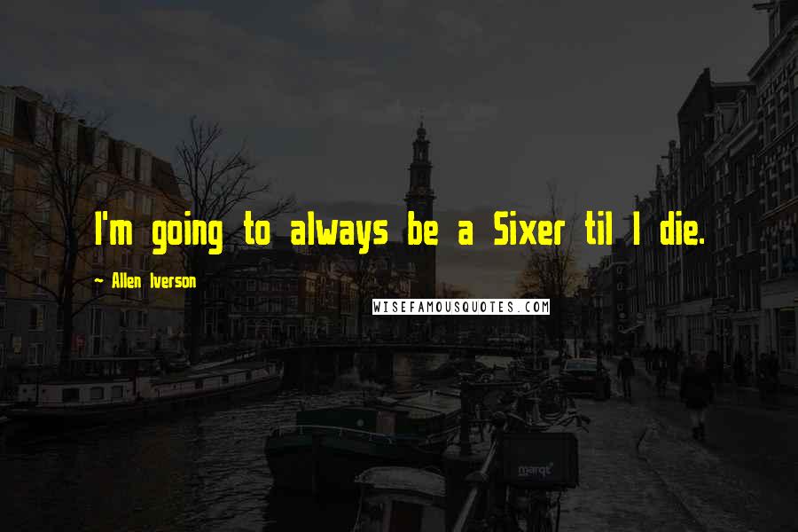 Allen Iverson Quotes: I'm going to always be a Sixer til I die.