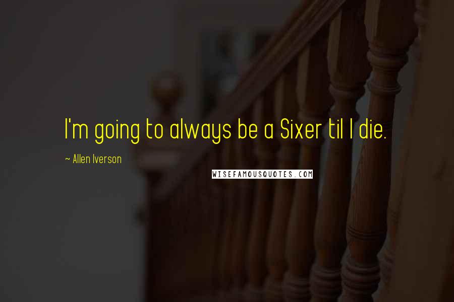 Allen Iverson Quotes: I'm going to always be a Sixer til I die.