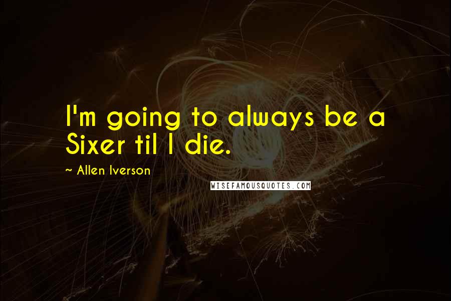Allen Iverson Quotes: I'm going to always be a Sixer til I die.