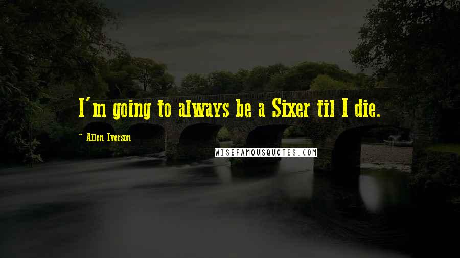 Allen Iverson Quotes: I'm going to always be a Sixer til I die.