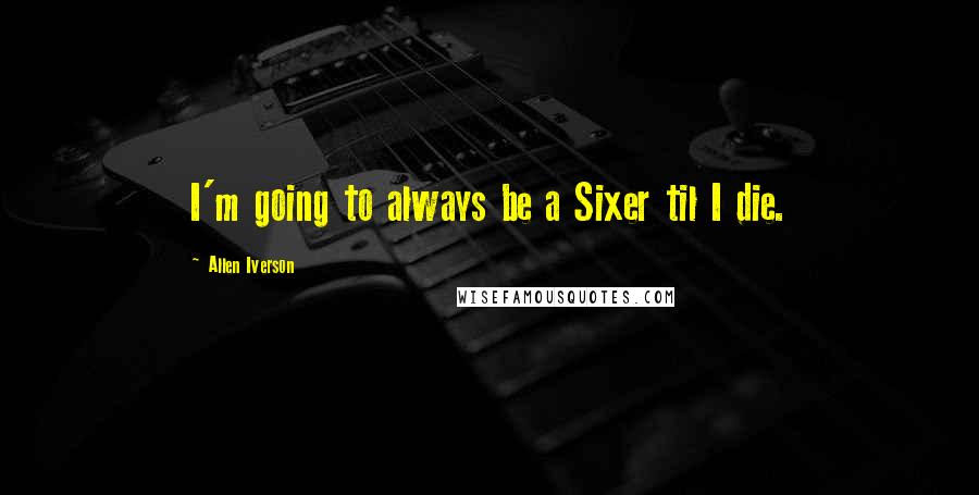 Allen Iverson Quotes: I'm going to always be a Sixer til I die.