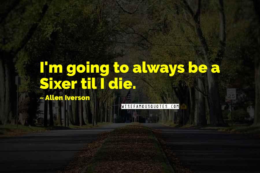 Allen Iverson Quotes: I'm going to always be a Sixer til I die.