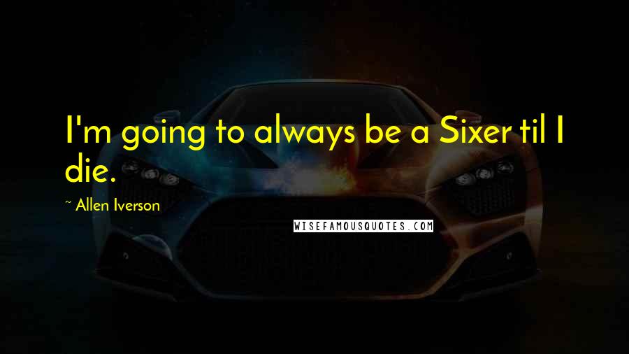 Allen Iverson Quotes: I'm going to always be a Sixer til I die.