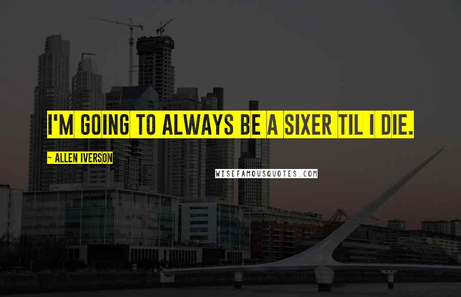 Allen Iverson Quotes: I'm going to always be a Sixer til I die.