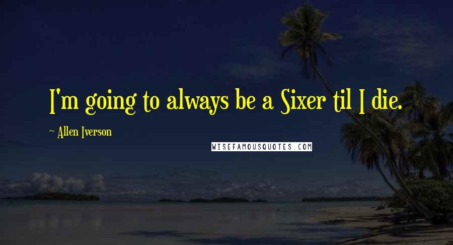 Allen Iverson Quotes: I'm going to always be a Sixer til I die.