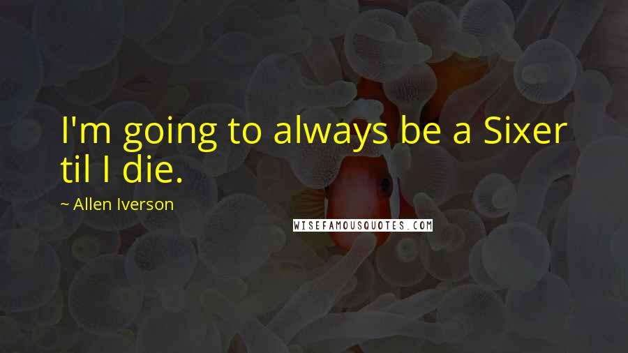 Allen Iverson Quotes: I'm going to always be a Sixer til I die.