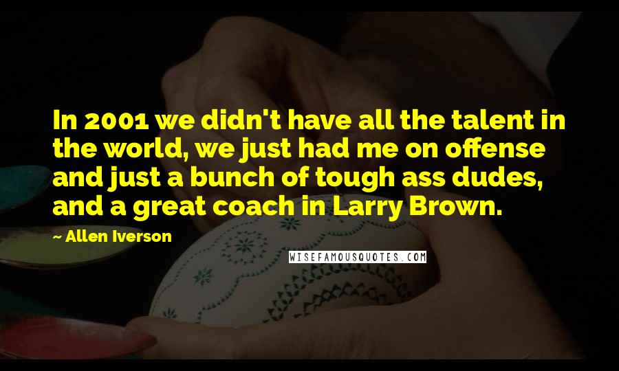 Allen Iverson Quotes: In 2001 we didn't have all the talent in the world, we just had me on offense and just a bunch of tough ass dudes, and a great coach in Larry Brown.