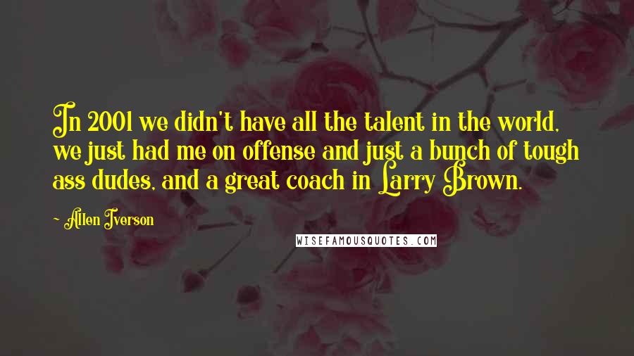 Allen Iverson Quotes: In 2001 we didn't have all the talent in the world, we just had me on offense and just a bunch of tough ass dudes, and a great coach in Larry Brown.