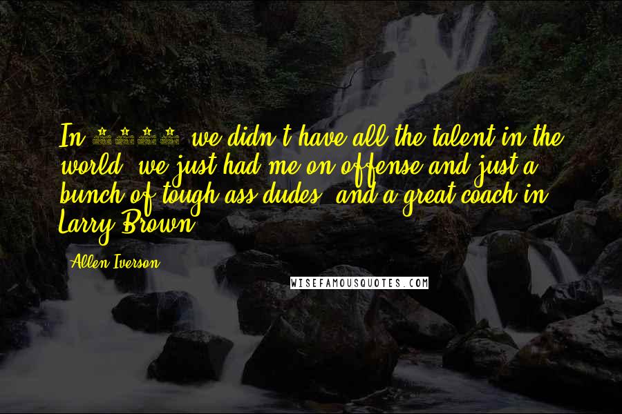 Allen Iverson Quotes: In 2001 we didn't have all the talent in the world, we just had me on offense and just a bunch of tough ass dudes, and a great coach in Larry Brown.