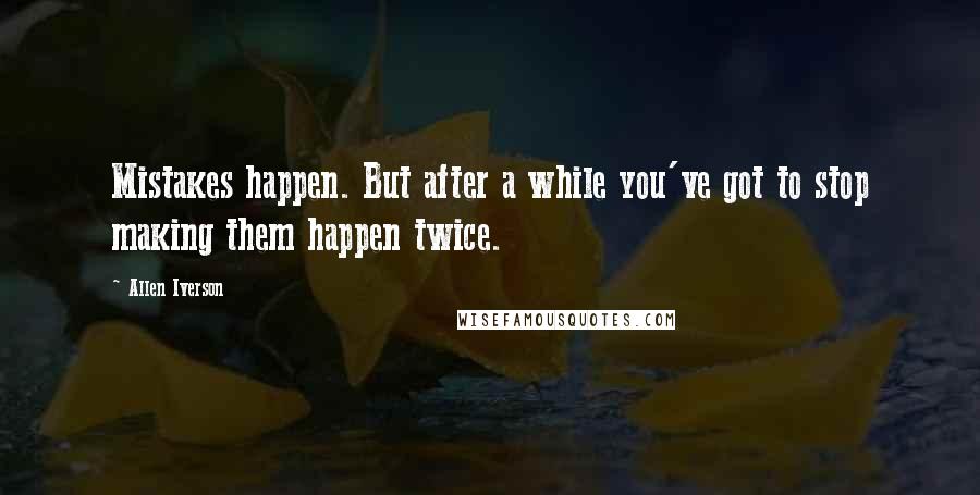 Allen Iverson Quotes: Mistakes happen. But after a while you've got to stop making them happen twice.