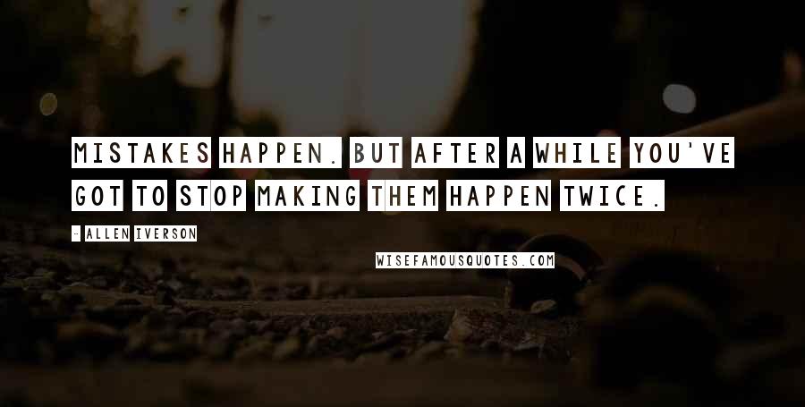 Allen Iverson Quotes: Mistakes happen. But after a while you've got to stop making them happen twice.