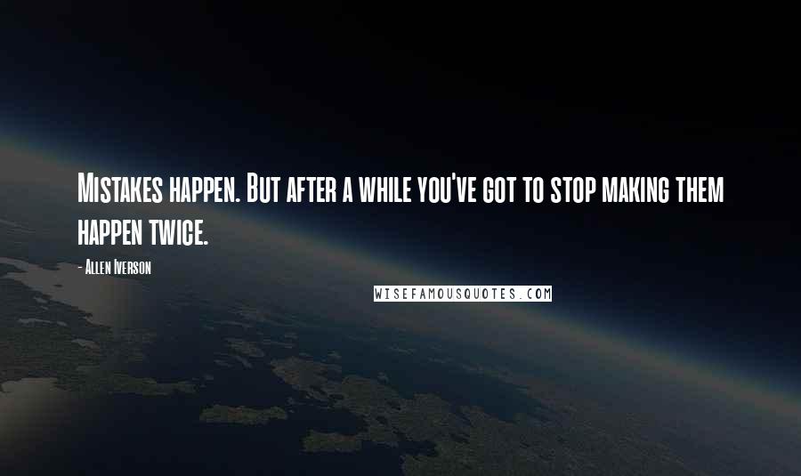 Allen Iverson Quotes: Mistakes happen. But after a while you've got to stop making them happen twice.