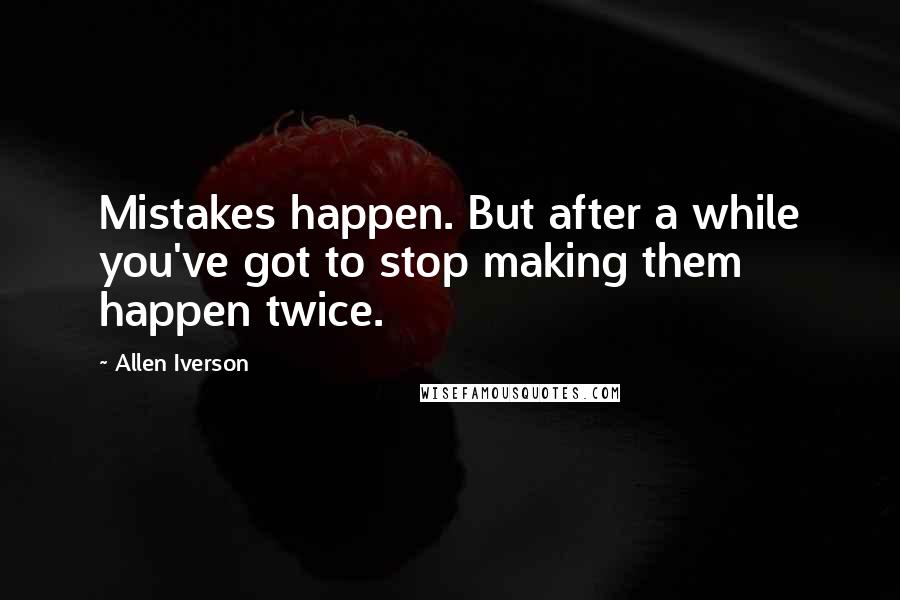 Allen Iverson Quotes: Mistakes happen. But after a while you've got to stop making them happen twice.