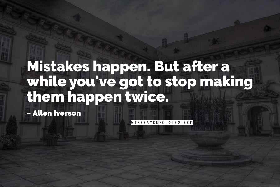 Allen Iverson Quotes: Mistakes happen. But after a while you've got to stop making them happen twice.
