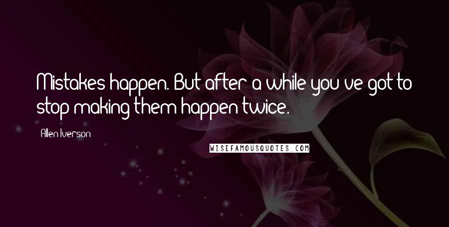 Allen Iverson Quotes: Mistakes happen. But after a while you've got to stop making them happen twice.