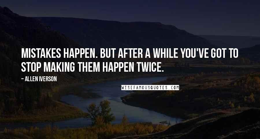 Allen Iverson Quotes: Mistakes happen. But after a while you've got to stop making them happen twice.