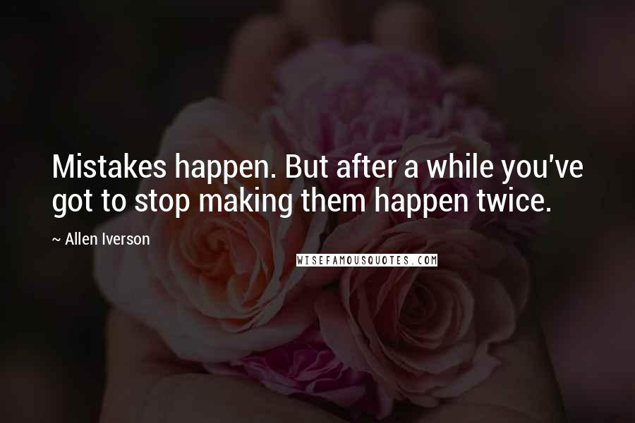 Allen Iverson Quotes: Mistakes happen. But after a while you've got to stop making them happen twice.