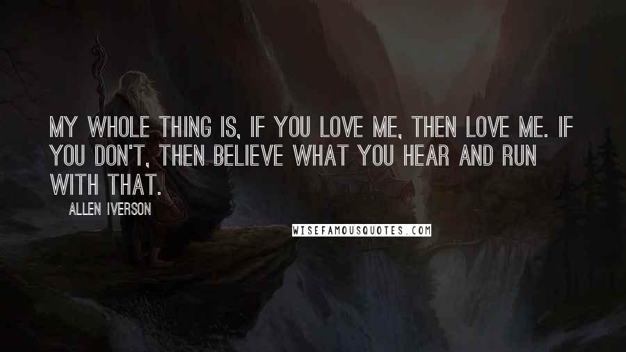 Allen Iverson Quotes: My whole thing is, if you love me, then love me. If you don't, then believe what you hear and run with that.
