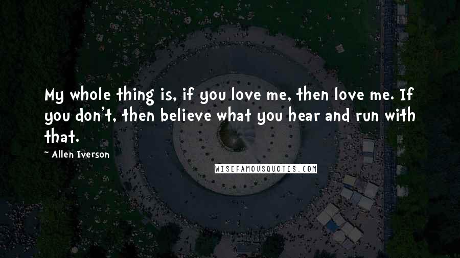 Allen Iverson Quotes: My whole thing is, if you love me, then love me. If you don't, then believe what you hear and run with that.