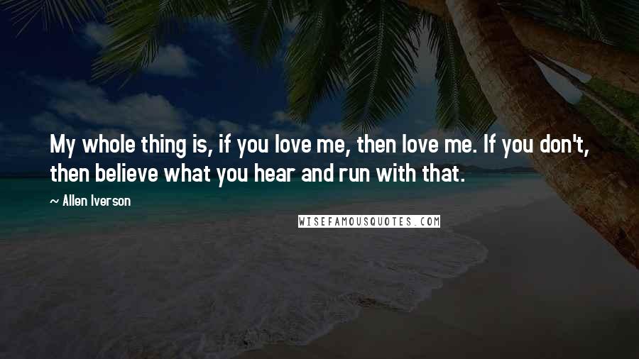 Allen Iverson Quotes: My whole thing is, if you love me, then love me. If you don't, then believe what you hear and run with that.