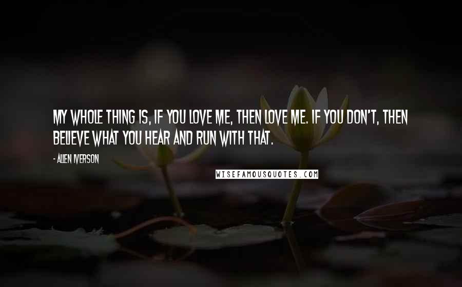 Allen Iverson Quotes: My whole thing is, if you love me, then love me. If you don't, then believe what you hear and run with that.