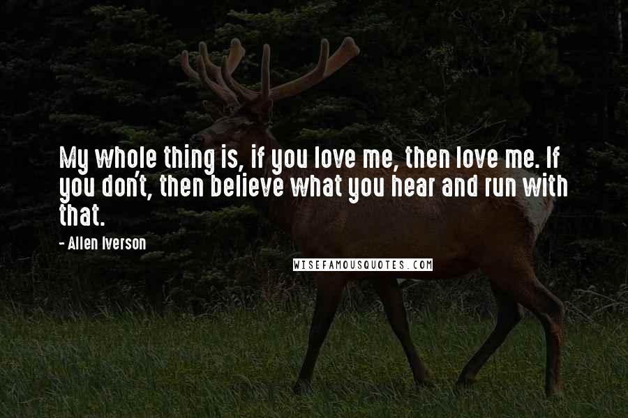 Allen Iverson Quotes: My whole thing is, if you love me, then love me. If you don't, then believe what you hear and run with that.