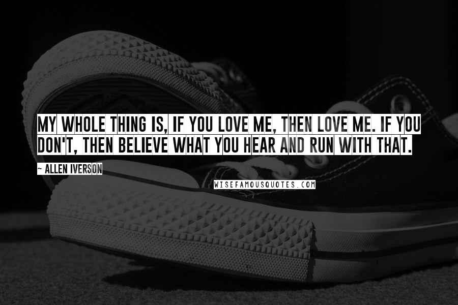 Allen Iverson Quotes: My whole thing is, if you love me, then love me. If you don't, then believe what you hear and run with that.