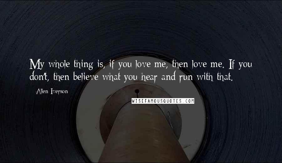 Allen Iverson Quotes: My whole thing is, if you love me, then love me. If you don't, then believe what you hear and run with that.