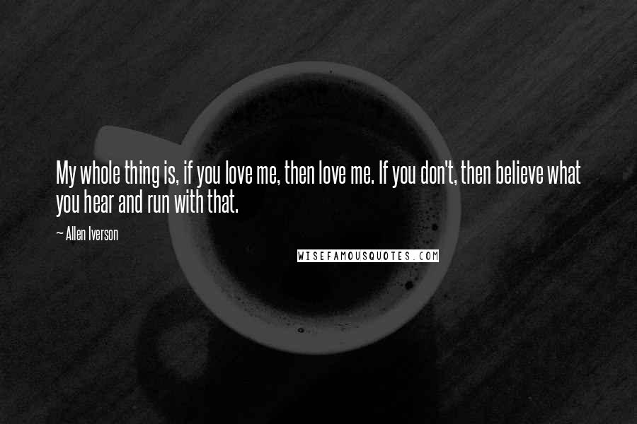 Allen Iverson Quotes: My whole thing is, if you love me, then love me. If you don't, then believe what you hear and run with that.