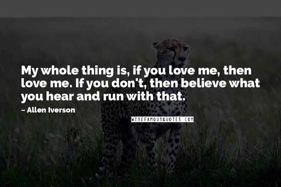 Allen Iverson Quotes: My whole thing is, if you love me, then love me. If you don't, then believe what you hear and run with that.