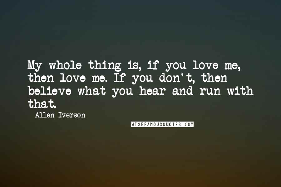 Allen Iverson Quotes: My whole thing is, if you love me, then love me. If you don't, then believe what you hear and run with that.