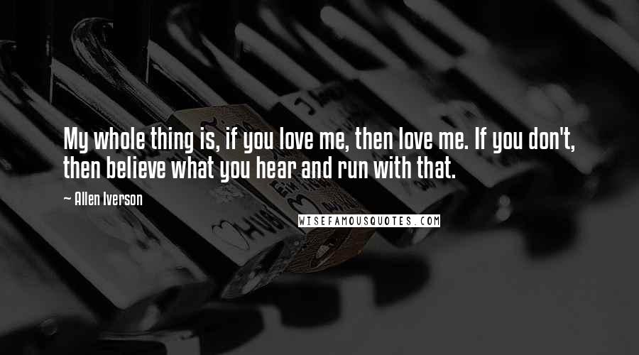 Allen Iverson Quotes: My whole thing is, if you love me, then love me. If you don't, then believe what you hear and run with that.