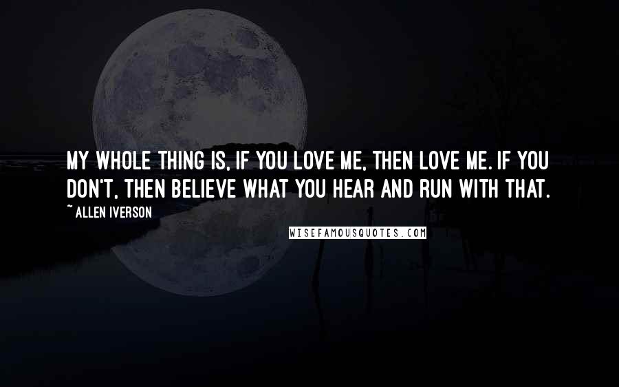 Allen Iverson Quotes: My whole thing is, if you love me, then love me. If you don't, then believe what you hear and run with that.