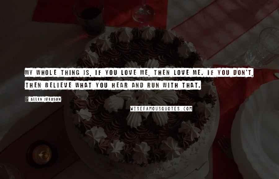 Allen Iverson Quotes: My whole thing is, if you love me, then love me. If you don't, then believe what you hear and run with that.