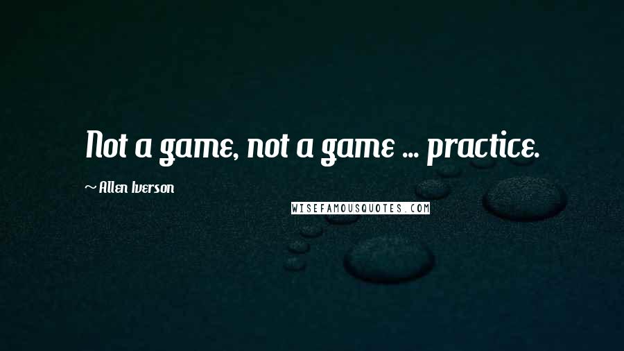 Allen Iverson Quotes: Not a game, not a game ... practice.