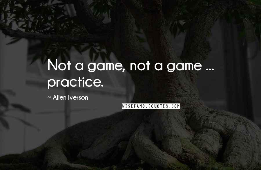 Allen Iverson Quotes: Not a game, not a game ... practice.