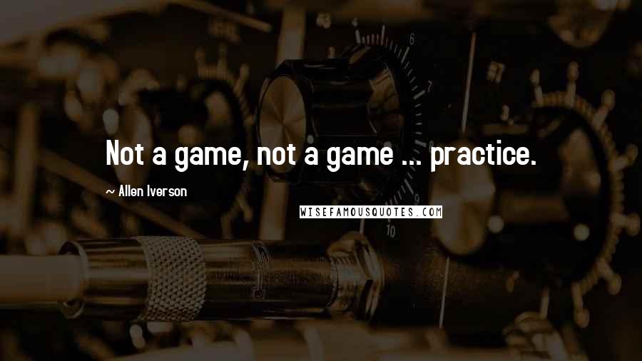 Allen Iverson Quotes: Not a game, not a game ... practice.