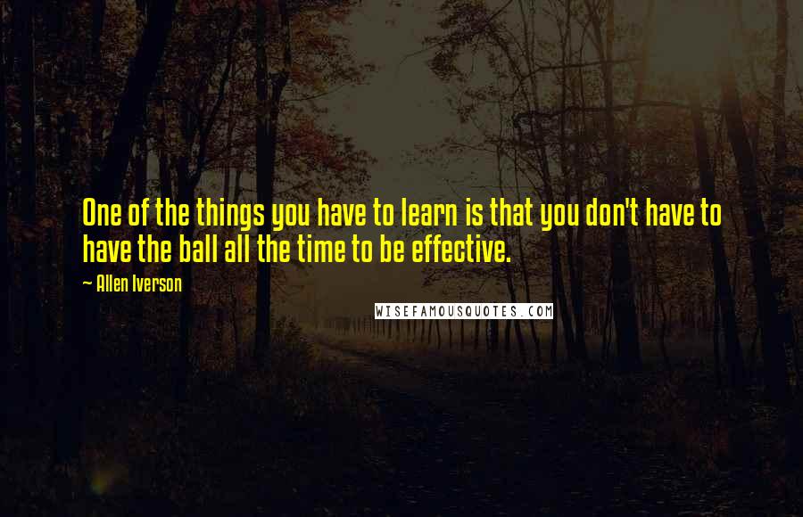 Allen Iverson Quotes: One of the things you have to learn is that you don't have to have the ball all the time to be effective.