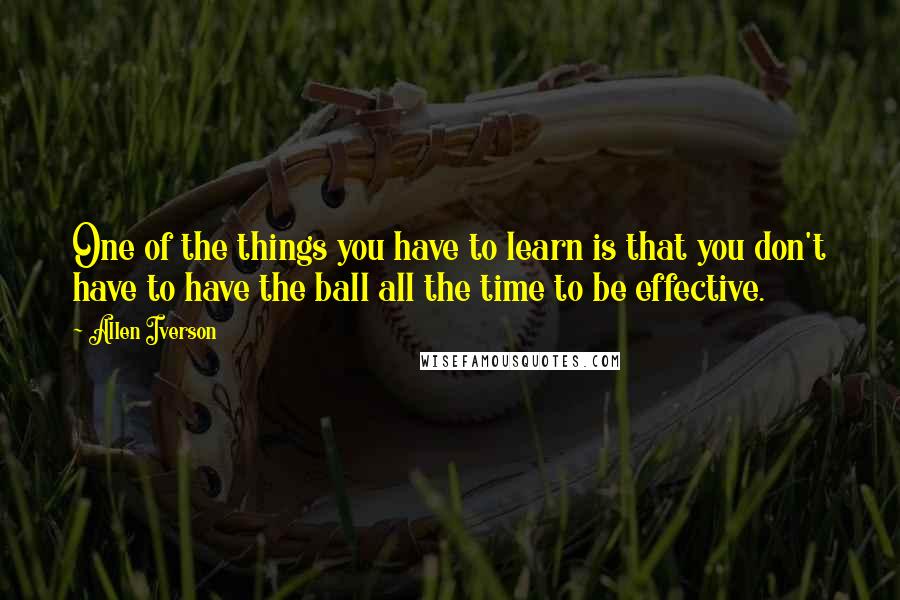 Allen Iverson Quotes: One of the things you have to learn is that you don't have to have the ball all the time to be effective.