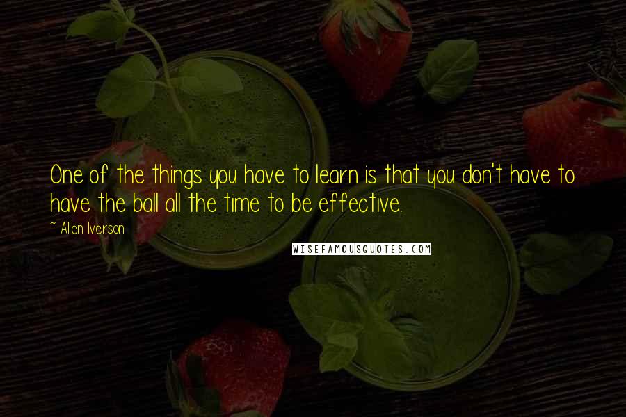 Allen Iverson Quotes: One of the things you have to learn is that you don't have to have the ball all the time to be effective.