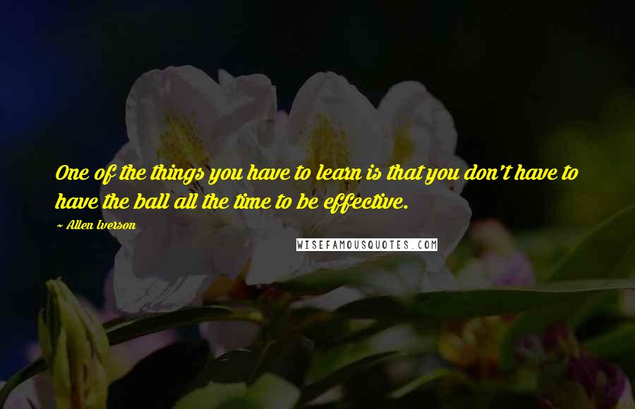 Allen Iverson Quotes: One of the things you have to learn is that you don't have to have the ball all the time to be effective.