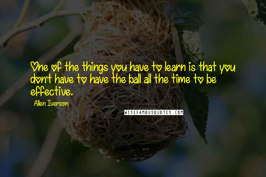 Allen Iverson Quotes: One of the things you have to learn is that you don't have to have the ball all the time to be effective.