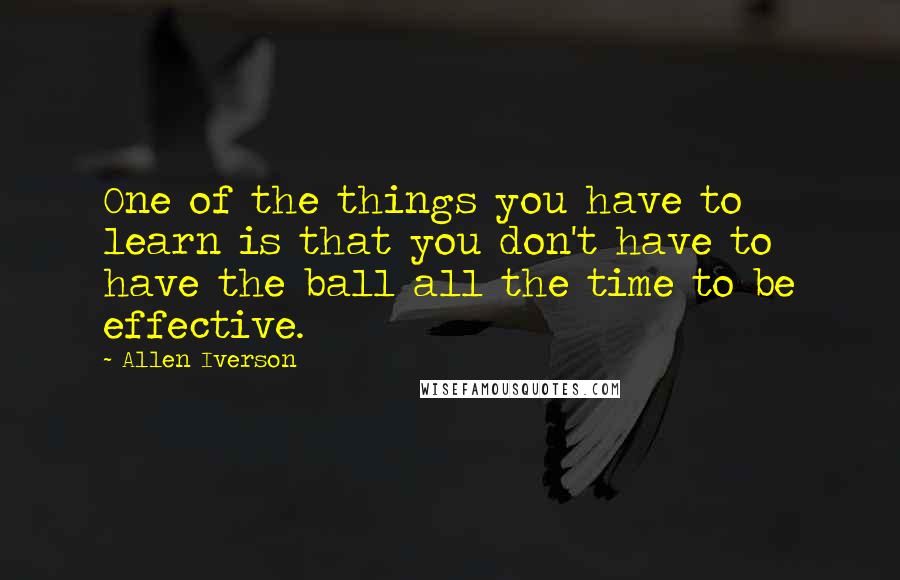 Allen Iverson Quotes: One of the things you have to learn is that you don't have to have the ball all the time to be effective.