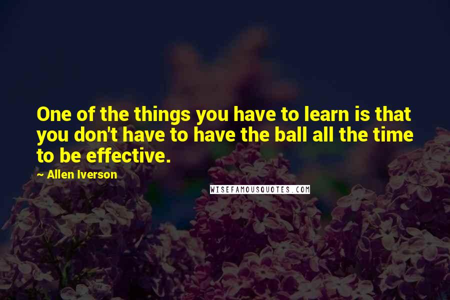Allen Iverson Quotes: One of the things you have to learn is that you don't have to have the ball all the time to be effective.