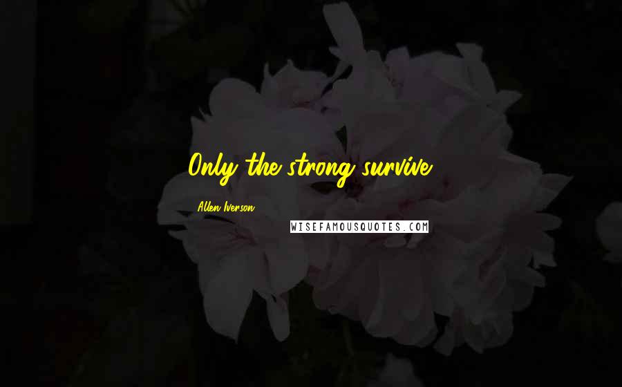 Allen Iverson Quotes: Only the strong survive.