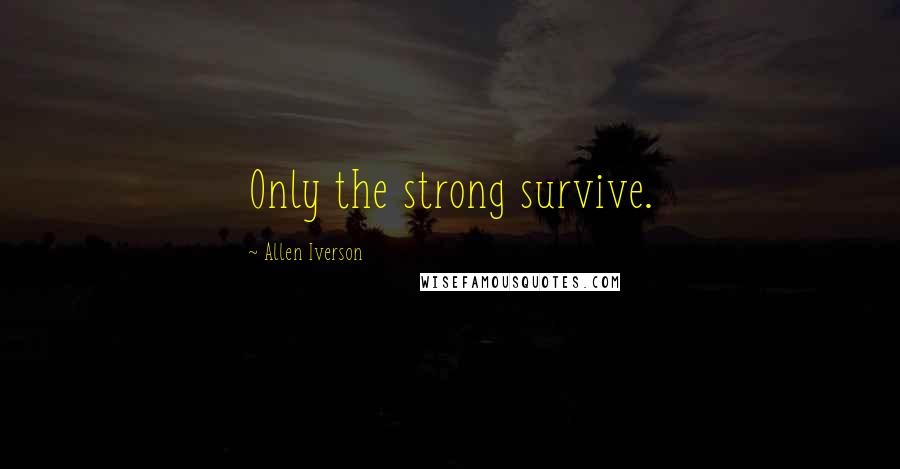 Allen Iverson Quotes: Only the strong survive.