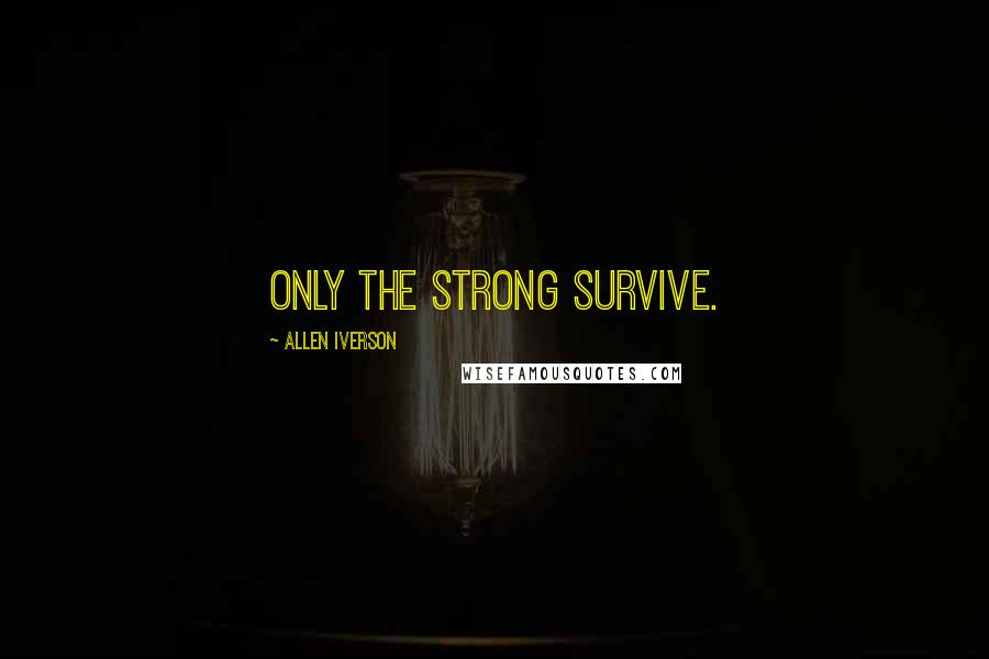 Allen Iverson Quotes: Only the strong survive.