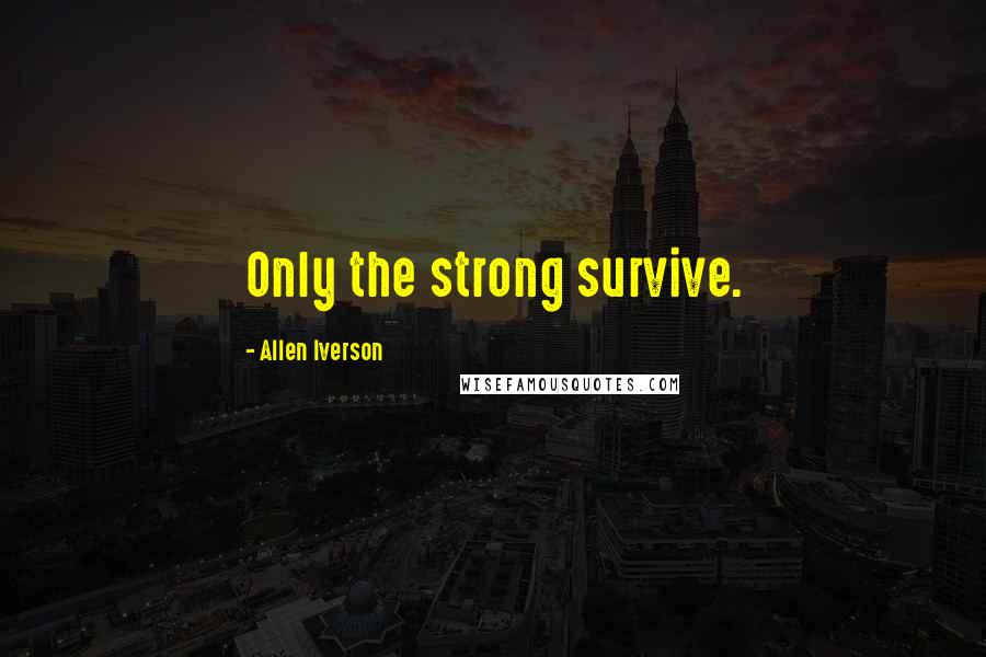 Allen Iverson Quotes: Only the strong survive.