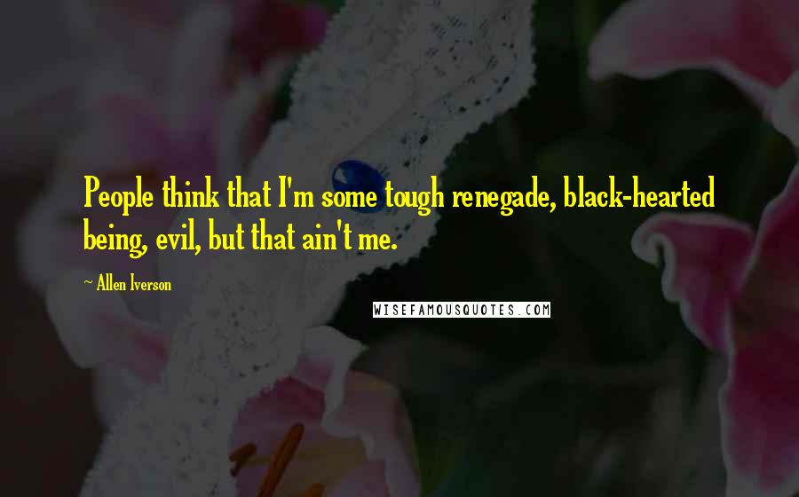 Allen Iverson Quotes: People think that I'm some tough renegade, black-hearted being, evil, but that ain't me.